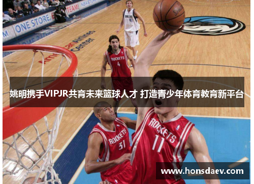 姚明携手VIPJR共育未来篮球人才 打造青少年体育教育新平台