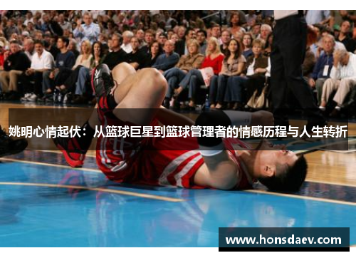 姚明心情起伏：从篮球巨星到篮球管理者的情感历程与人生转折