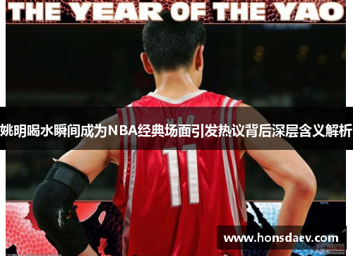 姚明喝水瞬间成为NBA经典场面引发热议背后深层含义解析
