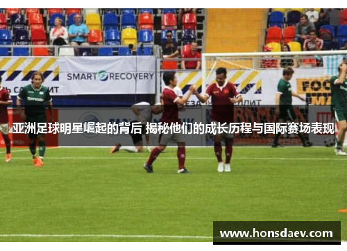 亚洲足球明星崛起的背后 揭秘他们的成长历程与国际赛场表现