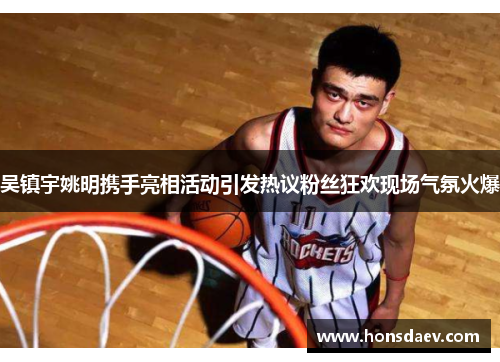 吴镇宇姚明携手亮相活动引发热议粉丝狂欢现场气氛火爆