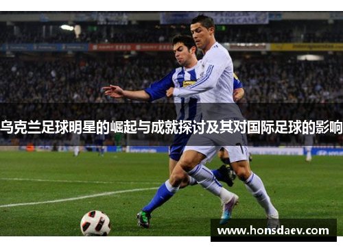 乌克兰足球明星的崛起与成就探讨及其对国际足球的影响