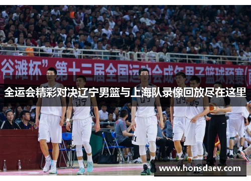 全运会精彩对决辽宁男篮与上海队录像回放尽在这里