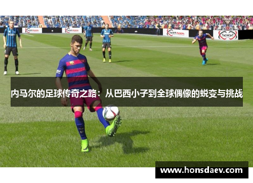 内马尔的足球传奇之路：从巴西小子到全球偶像的蜕变与挑战