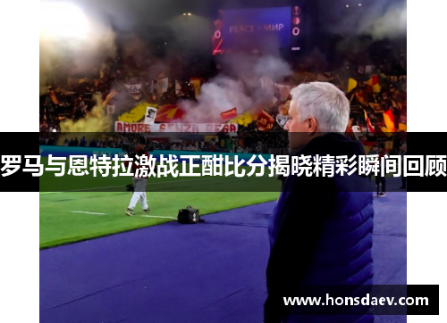 罗马与恩特拉激战正酣比分揭晓精彩瞬间回顾